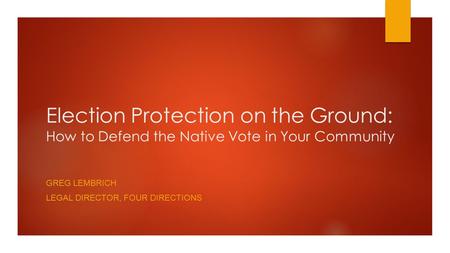 Election Protection on the Ground: How to Defend the Native Vote in Your Community GREG LEMBRICH LEGAL DIRECTOR, FOUR DIRECTIONS.