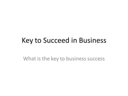 Key to Succeed in Business What is the key to business success.