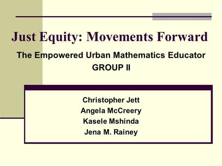 Just Equity: Movements Forward The Empowered Urban Mathematics Educator GROUP II Christopher Jett Angela McCreery Kasele Mshinda Jena M. Rainey.