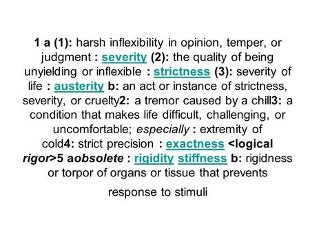 1 a (1): harsh inflexibility in opinion, temper, or judgment : severity (2): the quality of being unyielding or inflexible : strictness (3): severity of.