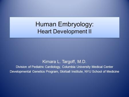 Human Embryology: Heart Development II Kimara L. Targoff, M.D. Division of Pediatric Cardiology, Columbia University Medical Center Developmental Genetics.