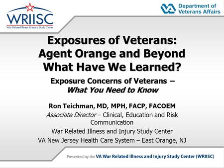 Exposures of Veterans: Agent Orange and Beyond What Have We Learned? Exposure Concerns of Veterans – What You Need to Know Ron Teichman, MD, MPH, FACP,