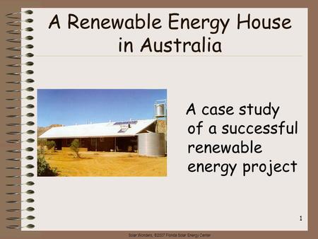 Solar Wonders, ©2007 Florida Solar Energy Center 1 A Renewable Energy House in Australia A case study of a successful renewable energy project.