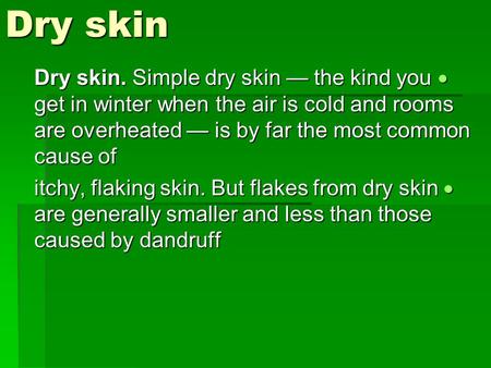 Dry skin  Dry skin. Simple dry skin — the kind you get in winter when the air is cold and rooms are overheated — is by far the most common cause of 