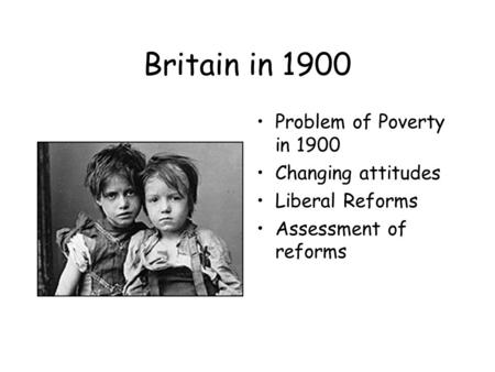 Britain in 1900 Problem of Poverty in 1900 Changing attitudes Liberal Reforms Assessment of reforms.