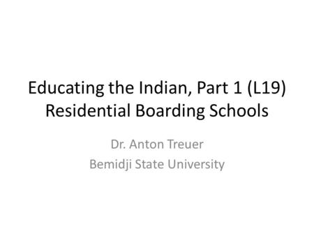 Educating the Indian, Part 1 (L19) Residential Boarding Schools Dr. Anton Treuer Bemidji State University.