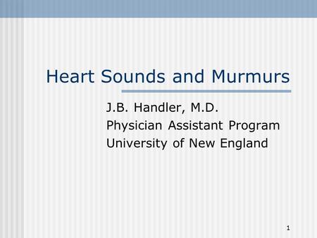 1 Heart Sounds and Murmurs J.B. Handler, M.D. Physician Assistant Program University of New England.