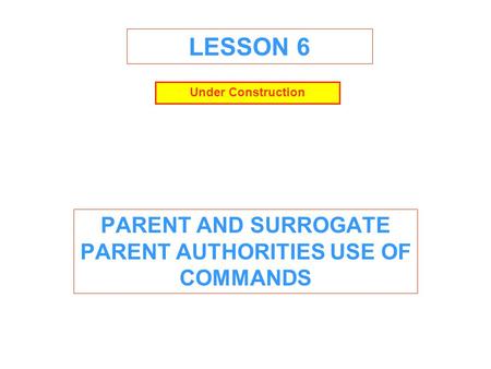 LESSON 6 PARENT AND SURROGATE PARENT AUTHORITIES USE OF COMMANDS Under Construction.