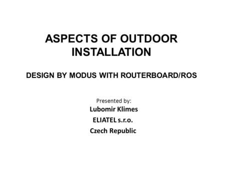 ASPECTS OF OUTDOOR INSTALLATION DESIGN BY MODUS WITH ROUTERBOARD/ROS Presented by: Lubomir Klimes ELIATEL s.r.o. Czech Republic.