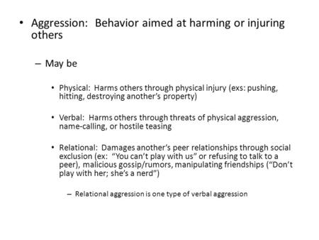 Aggression: Behavior aimed at harming or injuring others – May be Physical: Harms others through physical injury (exs: pushing, hitting, destroying another’s.