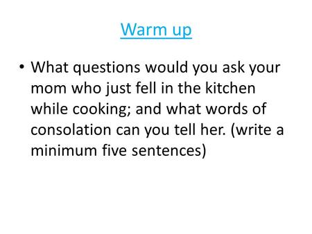 Warm up What questions would you ask your mom who just fell in the kitchen while cooking; and what words of consolation can you tell her. (write a minimum.