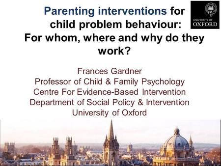 Parenting interventions for child problem behaviour: For whom, where and why do they work? Frances Gardner Professor of Child & Family Psychology Centre.