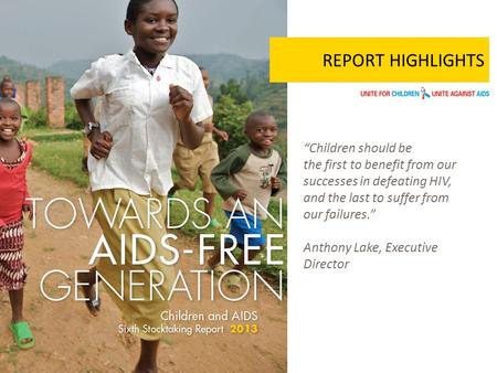 REPORT HIGHLIGHTS “Children should be the first to benefit from our successes in defeating HIV, and the last to suffer from our failures.” Anthony Lake,