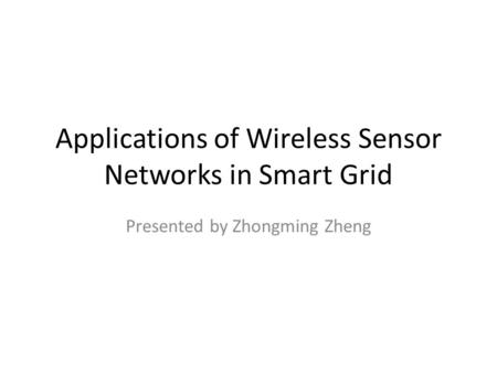 Applications of Wireless Sensor Networks in Smart Grid Presented by Zhongming Zheng.