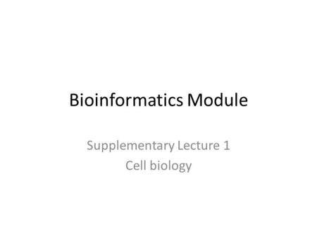 Bioinformatics Module Supplementary Lecture 1 Cell biology.