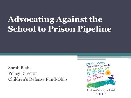 Advocating Against the School to Prison Pipeline Sarah Biehl Policy Director Children’s Defense Fund-Ohio.