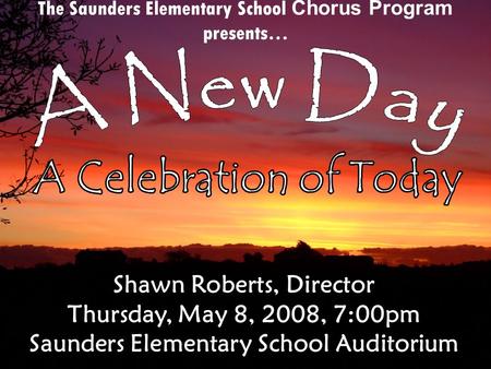 The Saunders Elementary School Chorus Program presents… Shawn Roberts, Director Thursday, May 8, 2008, 7:00pm Saunders Elementary School Auditorium.