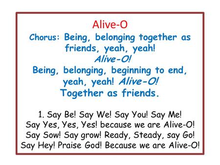 Alive-O Chorus: Being, belonging together as friends, yeah, yeah