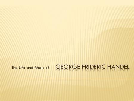 The Life and Music of Well known for  “Messiah”  “Water Music”  Operas and Oratorios  Great composer, organist, and violinist.