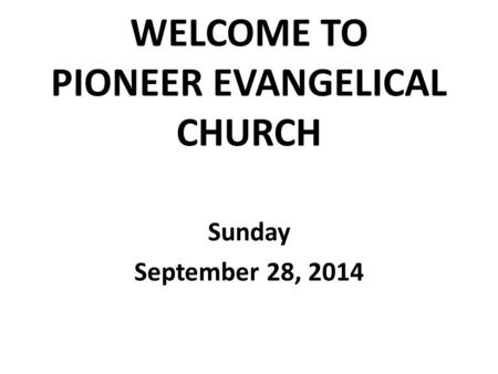 WELCOME TO PIONEER EVANGELICAL CHURCH Sunday September 28, 2014.