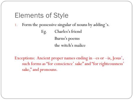 Elements of Style 1. Form the possessive singular of nouns by adding ‘s. Eg. Charles’s friend Burns’s poems the witch’s malice Exceptions: Ancient proper.