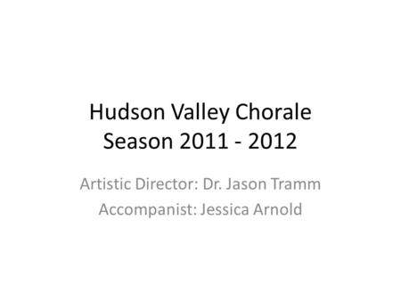 Hudson Valley Chorale Season 2011 - 2012 Artistic Director: Dr. Jason Tramm Accompanist: Jessica Arnold.