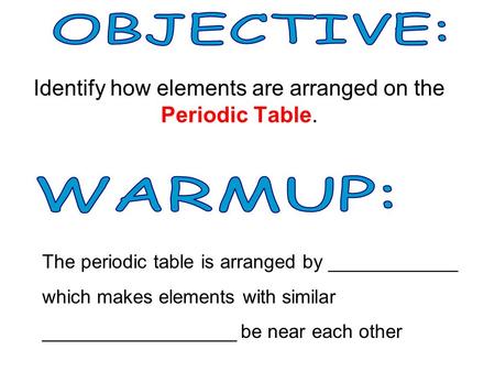 Identify how elements are arranged on the Periodic Table. The periodic table is arranged by ____________ which makes elements with similar __________________.