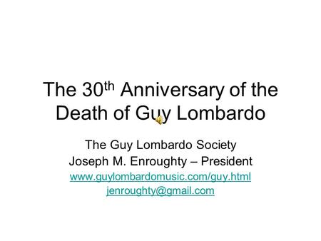 The 30 th Anniversary of the Death of Guy Lombardo The Guy Lombardo Society Joseph M. Enroughty – President