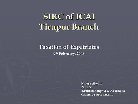 SIRC of ICAI Tirupur Branch Taxation of Expatriates 9 th February, 2008 Naresh Ajwani Partner Rashmin Sanghvi & Associates Chartered Accountants.