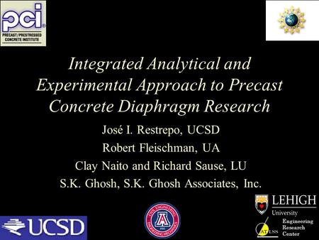 Engineering Research Center Integrated Analytical and Experimental Approach to Precast Concrete Diaphragm Research José I. Restrepo, UCSD Robert Fleischman,