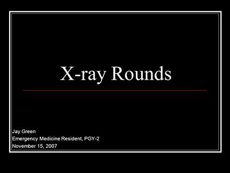 X-ray Rounds Jay Green Emergency Medicine Resident, PGY-2 November 15, 2007.