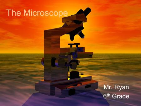 The Microscope Mr. Ryan 6 th Grade. The History Many people experimented with making microscopes Was the microscope originally made by accident? (Most.