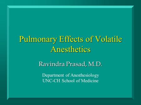 Pulmonary Effects of Volatile Anesthetics Ravindra Prasad, M.D. Department of Anesthesiology UNC-CH School of Medicine.