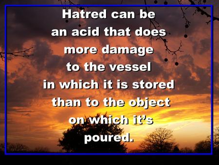 Hatred can be an acid that does more damage to the vessel in which it is stored than to the object on which it’s poured. Hatred can be an acid that does.