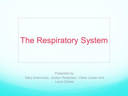 The Respiratory System Presented by Mary Antonuccio, Jocelyn Robertson, Claire Locker and Laura Davies.