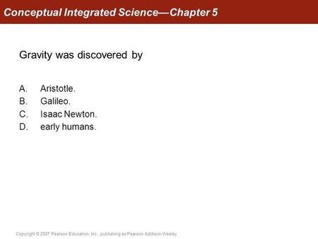 Copyright © 2007 Pearson Education, Inc., publishing as Pearson Addison-Wesley Gravity was discovered by A.Aristotle. B.Galileo. C.Isaac Newton. D.early.