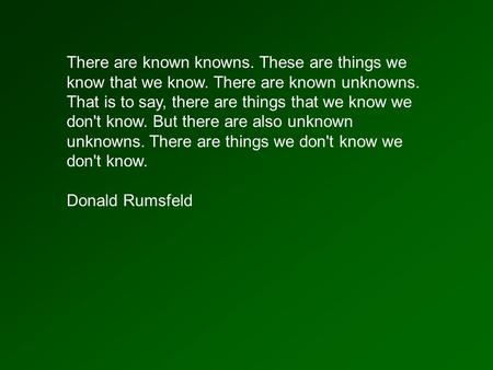 There are known knowns. These are things we know that we know. There are known unknowns. That is to say, there are things that we know we don't know. But.