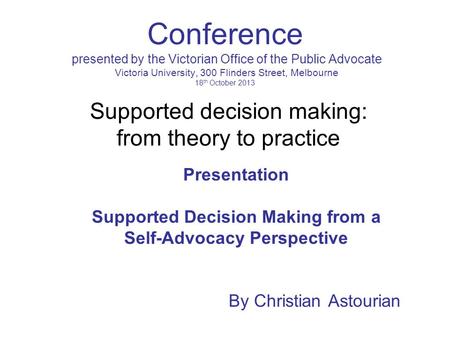 Conference presented by the Victorian Office of the Public Advocate Victoria University, 300 Flinders Street, Melbourne 18 th October 2013 Presentation.