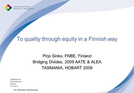 To quality through equity in a Finnish way Pirjo Sinko, FNBE, Finland Bridging Divides, 2009 AATE & ALEA TASMANIA, HOBART 2009 Kirjoittajan nimi Tilaisuuden.