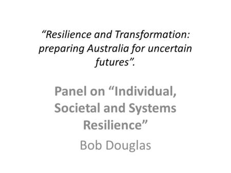 “Resilience and Transformation: preparing Australia for uncertain futures”. Panel on “Individual, Societal and Systems Resilience” Bob Douglas.