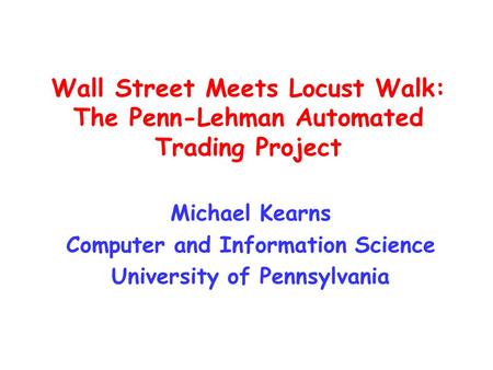 Wall Street Meets Locust Walk: The Penn-Lehman Automated Trading Project Michael Kearns Computer and Information Science University of Pennsylvania.