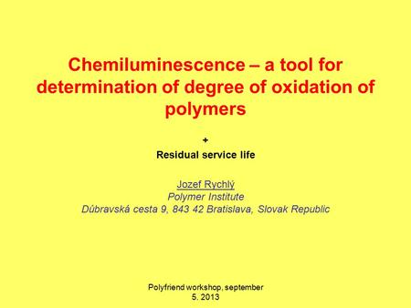 Chemiluminescence – a tool for determination of degree of oxidation of polymers + Residual service life Jozef Rychlý Polymer Institute Dúbravská cesta.