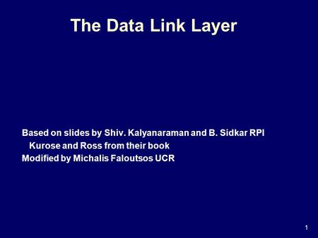 1 The Data Link Layer Based on slides by Shiv. Kalyanaraman and B. Sidkar RPI Kurose and Ross from their book Modified by Michalis Faloutsos UCR.