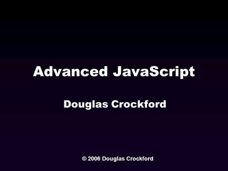 Advanced JavaScript Douglas Crockford © 2006 Douglas Crockford.