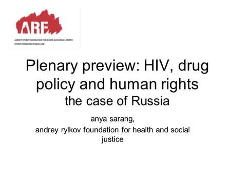 Plenary preview: HIV, drug policy and human rights the case of Russia anya sarang, andrey rylkov foundation for health and social justice.