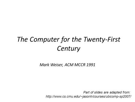 The Computer for the Twenty-First Century Mark Weiser, ACM MCCR 1991 Part of slides are adapted from: