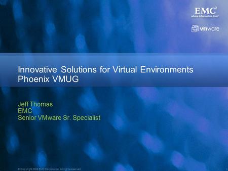 1 © Copyright 2008 EMC Corporation. All rights reserved. Jeff Thomas EMC Senior VMware Sr. Specialist EMC Information Infrastructure for VMware Innovative.