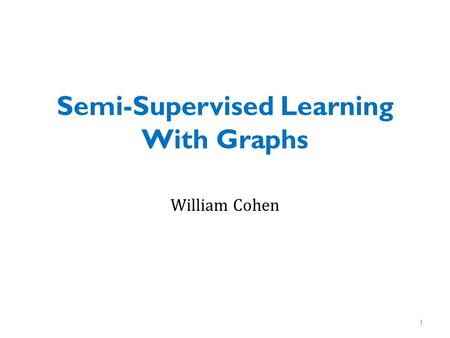 Semi-Supervised Learning With Graphs William Cohen 1.