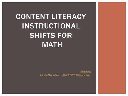 CONTENT LITERACY INSTRUCTIONAL SHIFTS FOR MATH Facilitator Auddie Mastroleo OCM BOCES Network Team.