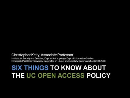 SIX THINGS TO KNOW ABOUT THE UC OPEN ACCESS POLICY Christopher Kelty, Associate Professor Institute for Society and Genetics, Dept. of Anthropology, Dept.